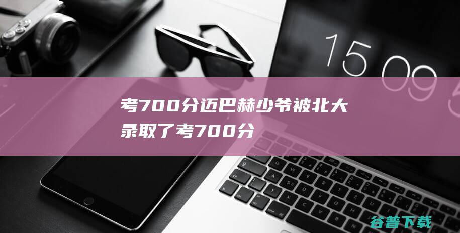 考700分 迈巴赫少爷 被北大录取了 (考700分迈巴赫少爷家庭背景曝光)